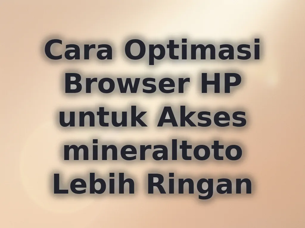 Cara Optimasi Browser HP untuk Akses mineraltoto Lebih Ringan